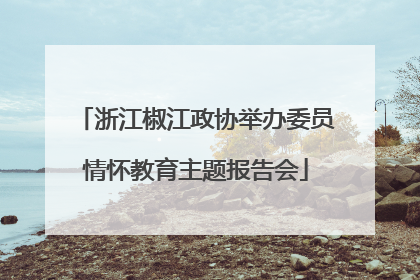 浙江椒江政协举办委员情怀教育主题报告会