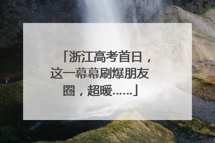浙江高考首日，这一幕幕刷爆朋友圈，超暖……