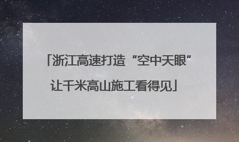 浙江高速打造“空中天眼” 让千米高山施工看得见