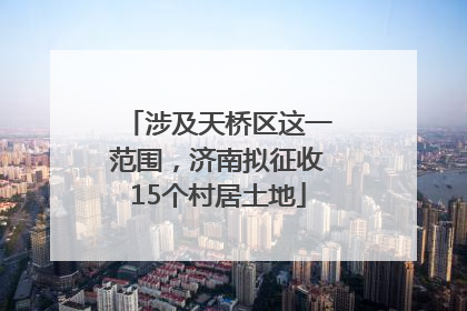 涉及天桥区这一范围，济南拟征收15个村居土地