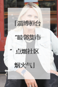 淄博桓台“睦邻集市”点燃社区烟火气