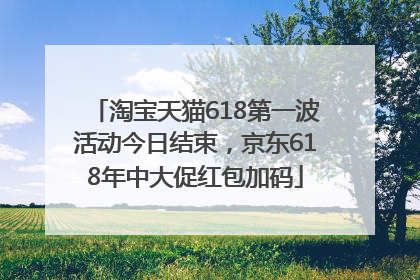 淘宝天猫618第一波活动今日结束，京东618年中大促红包加码