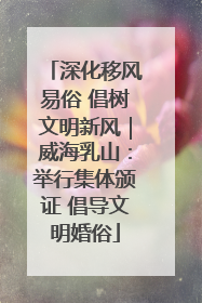 深化移风易俗 倡树文明新风｜威海乳山：举行集体颁证 倡导文明婚俗