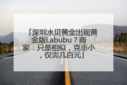 深圳水贝黄金出现黄金版Labubu？商家：只是相似，克重小，仅需几百元