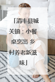 清丰县城关镇：小餐桌烹出 乡村养老新滋味