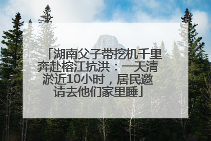 湖南父子带挖机千里奔赴榕江抗洪：一天清淤近10小时，居民邀请去他们家里睡