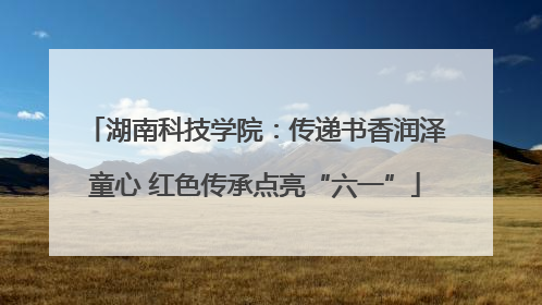 湖南科技学院：传递书香润泽童心 红色传承点亮“六一”