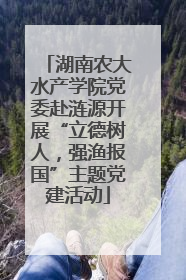 湖南农大水产学院党委赴涟源开展“立德树人，强渔报国”主题党建活动