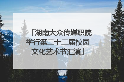 湖南大众传媒职院举行第二十二届校园文化艺术节汇演