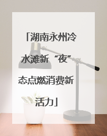湖南永州冷水滩新“夜”态点燃消费新活力