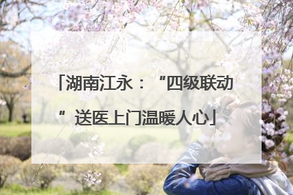 湖南江永：“四级联动”送医上门温暖人心
