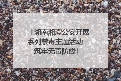 湖南湘潭公安开展系列禁毒主题活动 筑牢无毒防线