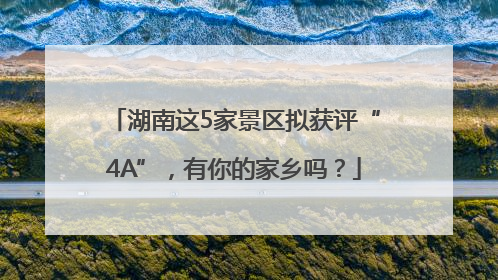 湖南这5家景区拟获评“4A”，有你的家乡吗？