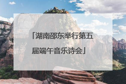 湖南邵东举行第五届端午音乐诗会