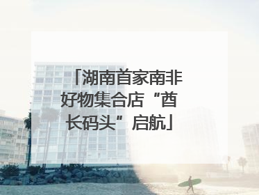 湖南首家南非好物集合店“酋长码头”启航