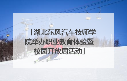 湖北东风汽车技师学院举办职业教育体验暨校园开放周活动