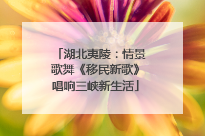 湖北夷陵：情景歌舞《移民新歌》唱响三峡新生活
