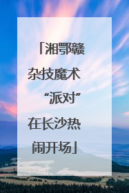 湘鄂赣杂技魔术“派对”在长沙热闹开场