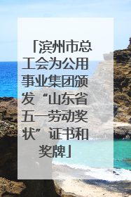 滨州市总工会为公用事业集团颁发“山东省五一劳动奖状”证书和奖牌