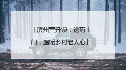滨州黄升镇：送药上门，温暖乡村老人心