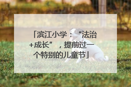 滨江小学：“法治+成长”，提前过一个特别的儿童节