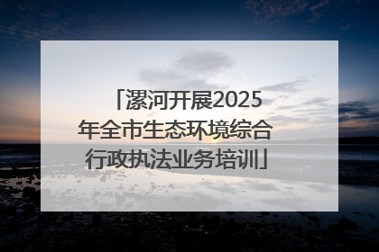 漯河开展2025年全市生态环境综合行政执法业务培训