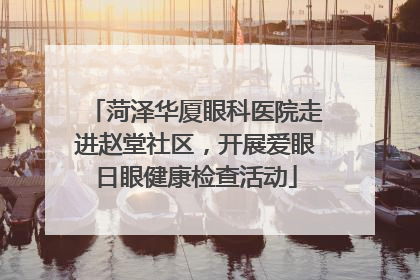 菏泽华厦眼科医院走进赵堂社区，开展爱眼日眼健康检查活动