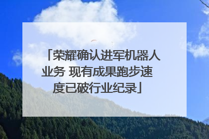 荣耀确认进军机器人业务 现有成果跑步速度已破行业纪录