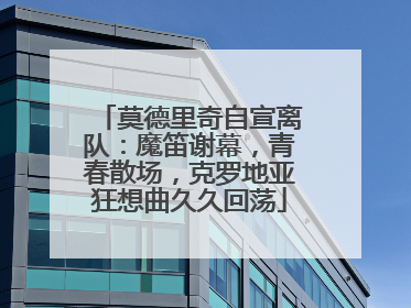 莫德里奇自宣离队：魔笛谢幕，青春散场，克罗地亚狂想曲久久回荡
