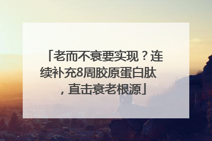 老而不衰要实现？连续补充8周胶原蛋白肽，直击衰老根源