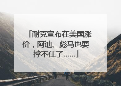 耐克宣布在美国涨价，阿迪、彪马也要撑不住了……