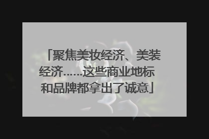 聚焦美妆经济、美装经济……这些商业地标和品牌都拿出了诚意