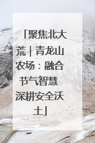 聚焦北大荒｜青龙山农场：融合节气智慧 深耕安全沃土