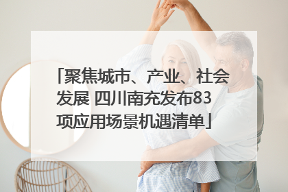 聚焦城市、产业、社会发展 四川南充发布83项应用场景机遇清单