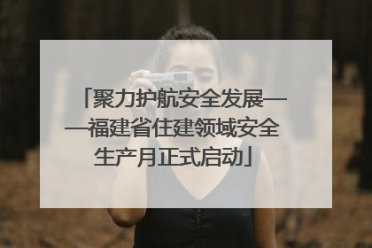 聚力护航安全发展——福建省住建领域安全生产月正式启动