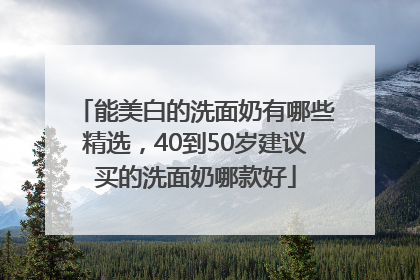 能美白的洗面奶有哪些精选，40到50岁建议买的洗面奶哪款好