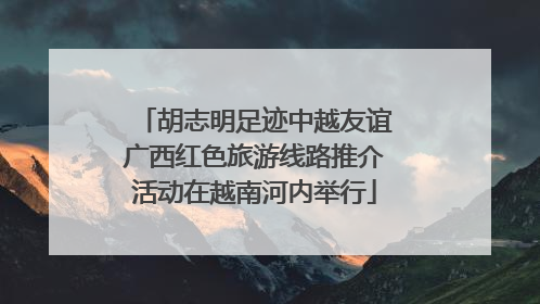 胡志明足迹中越友谊广西红色旅游线路推介活动在越南河内举行