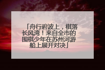 舟行碧波上，棋落长风湾！来自全市的围棋少年在苏州河游船上展开对决