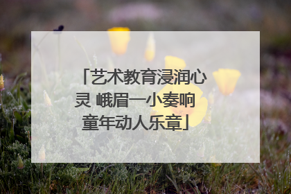 艺术教育浸润心灵 峨眉一小奏响童年动人乐章