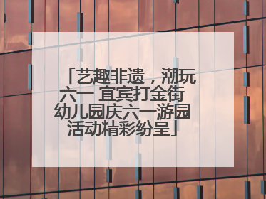 艺趣非遗，潮玩六一 宜宾打金街幼儿园庆六一游园活动精彩纷呈