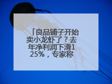 良品铺子开始卖小龙虾了？去年净利润下滑125%，专家称转型极为关键