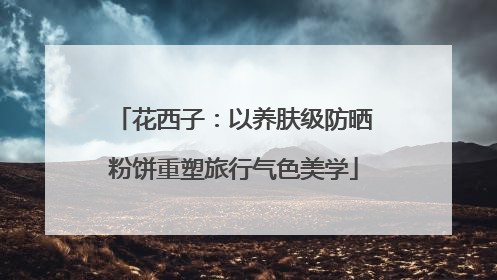 花西子：以养肤级防晒粉饼重塑旅行气色美学
