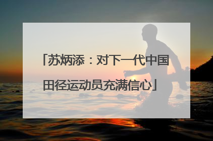 苏炳添：对下一代中国田径运动员充满信心