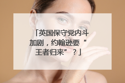 英国保守党内斗加剧，约翰逊要“王者归来”？