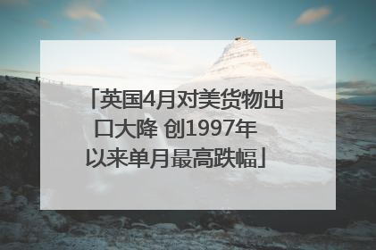 英国4月对美货物出口大降 创1997年以来单月最高跌幅