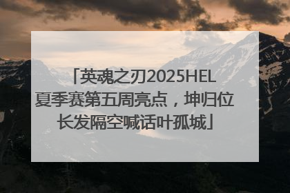 英魂之刃2025HEL夏季赛第五周亮点，坤归位长发隔空喊话叶孤城