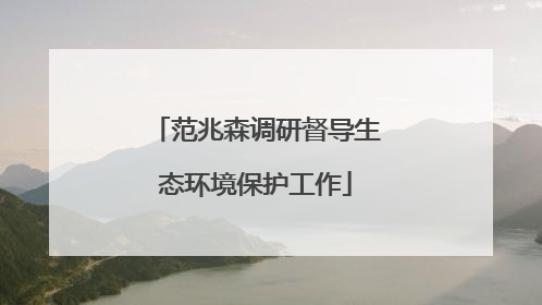 范兆森调研督导生态环境保护工作