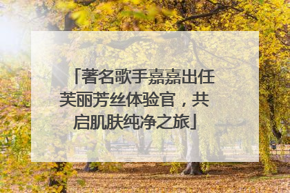 著名歌手嘉嘉出任芙丽芳丝体验官，共启肌肤纯净之旅