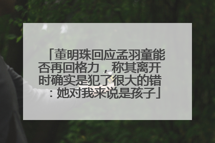 董明珠回应孟羽童能否再回格力，称其离开时确实是犯了很大的错：她对我来说是孩子