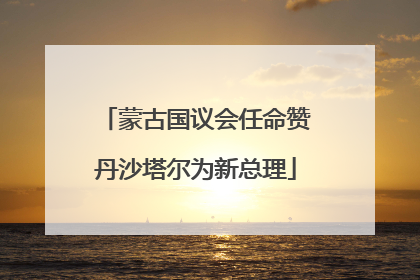 蒙古国议会任命赞丹沙塔尔为新总理